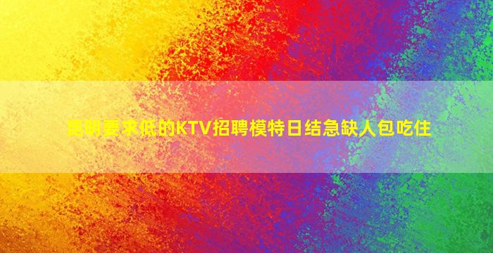 昆明要求低的KTV招聘模特日结急缺人包吃住